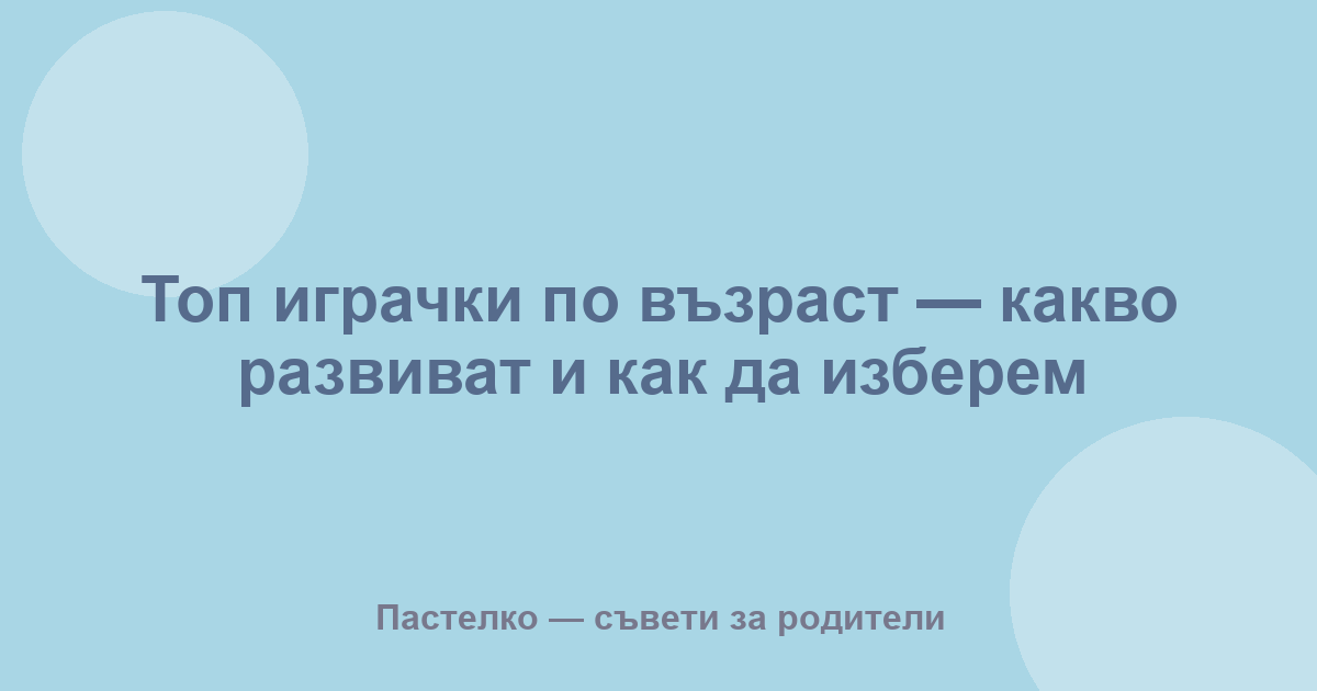 Топ играчки по възраст — какво развиват и как да изберем
